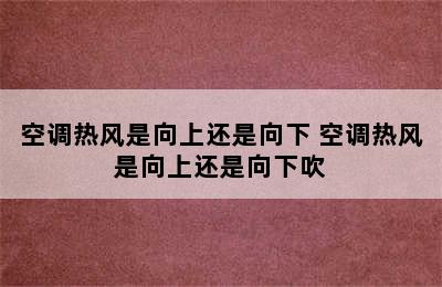 空调热风是向上还是向下 空调热风是向上还是向下吹